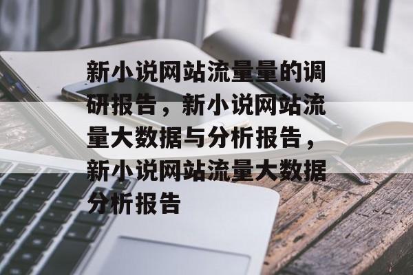 新小说网站流量量的调研报告,新小说网站流量大数据与分析报告,新小说网站流量大数据分析报告 新小说网站流量量的调研报告,新小说网站流量大数据与分析报告,新小说网站流量大数据分析报告