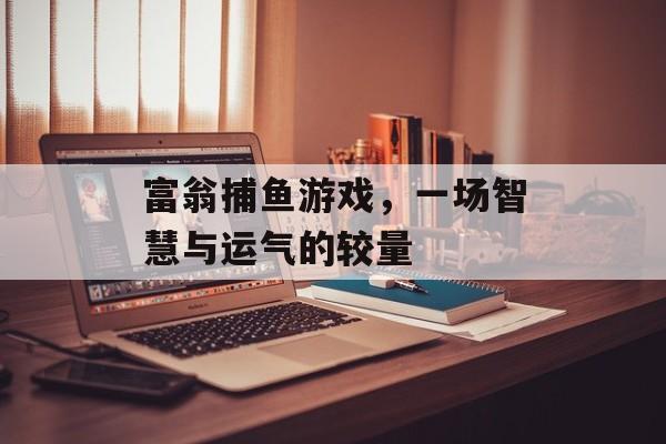 富翁捕鱼游戏,一场智慧与运气的较量 富翁捕鱼游戏,一场智慧与运气的较量