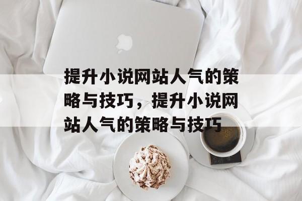 提升小说网站人气的策略与技巧,提升小说网站人气的策略与技巧 提升小说网站人气的策略与技巧,提升小说网站人气的策略与技巧