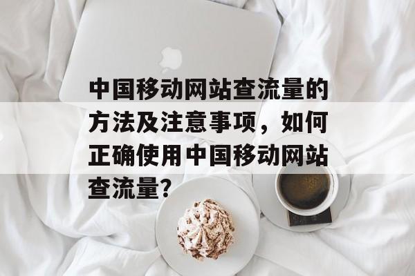 中国移动网站查流量的方法及注意事项，如何正确使用中国移动网站查流量？