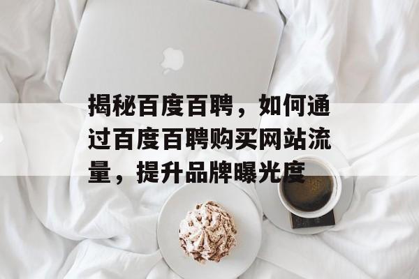 揭秘百度百聘,如何通过百度百聘购买网站流量,提升品牌曝光度 揭秘百度百聘,如何通过百度百聘购买网站流量,提升品牌曝光度