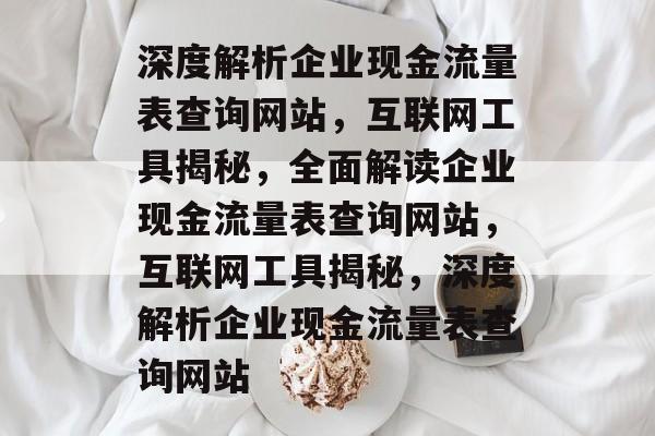 深度解析企业现金流量表查询网站,互联网工具揭秘,全面解读企业现金流量表查询网站,互联网工具揭秘,深度解析企业现金流量表查询网站 深度解析企业现金流量表查询网站,互联网工具揭秘,全面解读企业现金流量表查询网站,互联网工具揭秘,深度解析企业现金流量表查询网站