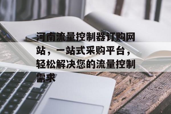 河南流量控制器订购网站,一站式采购平台,轻松解决您的流量控制需求 河南流量控制器订购网站,一站式采购平台,轻松解决您的流量控制需求