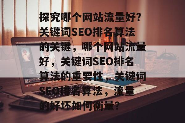 探究哪个网站流量好？关键词SEO排名算法的关键，哪个网站流量好，关键词SEO排名算法的重要性，关键词SEO排名算法，流量的好坏如何衡量？