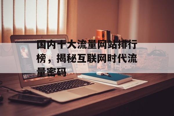 国内十大流量网站排行榜,揭秘互联网时代流量密码 国内十大流量网站排行榜,揭秘互联网时代流量密码
