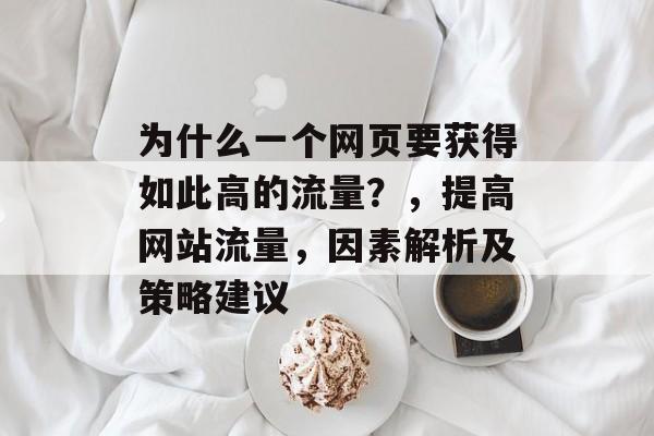 为什么一个网页要获得如此高的流量?,提高网站流量,因素解析及策略建议 为什么一个网页要获得如此高的流量?,提高网站流量,因素解析及策略建议