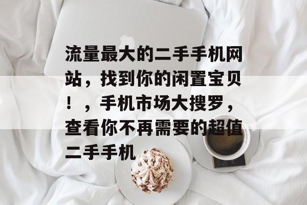 流量最大的二手手机网站,找到你的闲置宝贝!,手机市场大搜罗,查看你不再需要的超值二手手机 流量最大的二手手机网站,找到你的闲置宝贝!,手机市场大搜罗,查看你不再需要的超值二手手机