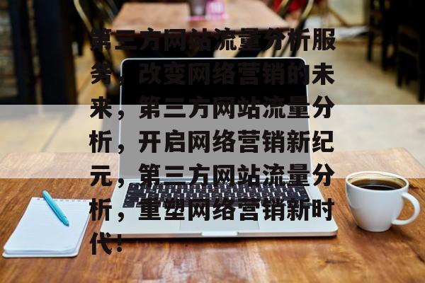 第三方网站流量分析服务,改变网络营销的未来,第三方网站流量分析,开启网络营销新纪元,第三方网站流量分析,重塑网络营销新时代! 第三方网站流量分析服务,改变网络营销的未来,第三方网站流量分析,开启网络营销新纪元,第三方网站流量分析,重塑网络营销新时代!