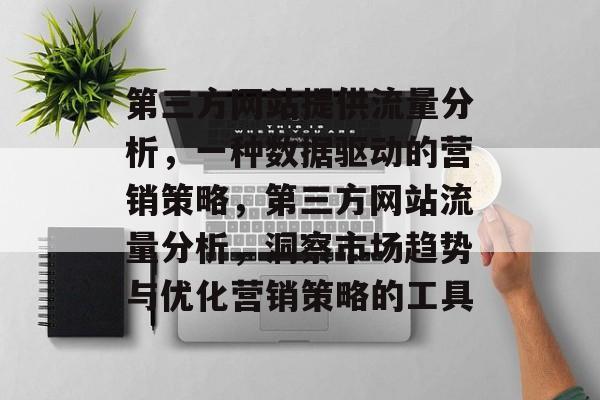 第三方网站提供流量分析,一种数据驱动的营销策略,第三方网站流量分析,洞察市场趋势与优化营销策略的工具 第三方网站提供流量分析,一种数据驱动的营销策略,第三方网站流量分析,洞察市场趋势与优化营销策略的工具