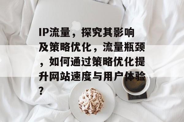 IP流量,探究其影响及策略优化,流量瓶颈,如何通过策略优化提升网站速度与用户体验? IP流量,探究其影响及策略优化,流量瓶颈,如何通过策略优化提升网站速度与用户体验?