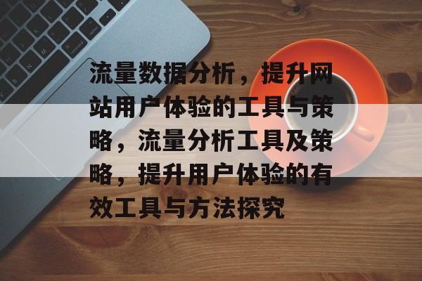 流量数据分析,提升网站用户体验的工具与策略,流量分析工具及策略,提升用户体验的有效工具与方法探究 流量数据分析,提升网站用户体验的工具与策略,流量分析工具及策略,提升用户体验的有效工具与方法探究