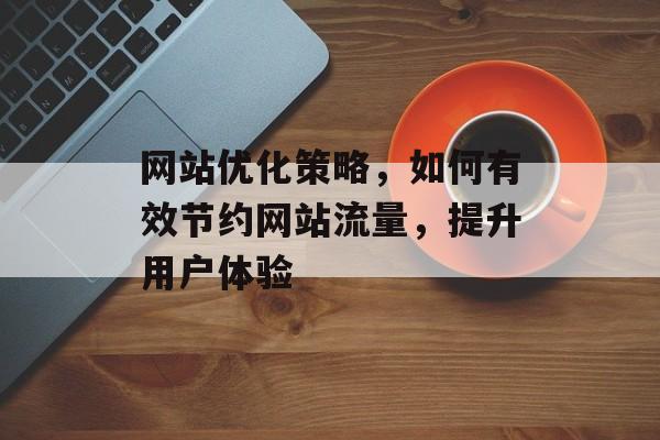 网站优化策略,如何有效节约网站流量,提升用户体验 网站优化策略,如何有效节约网站流量,提升用户体验