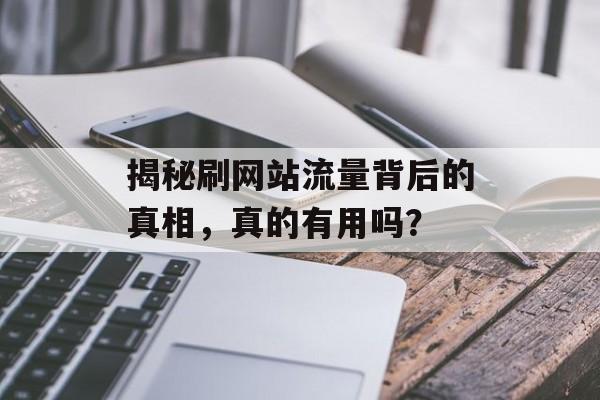 揭秘刷网站流量背后的真相,真的有用吗? 揭秘刷网站流量背后的真相,真的有用吗?