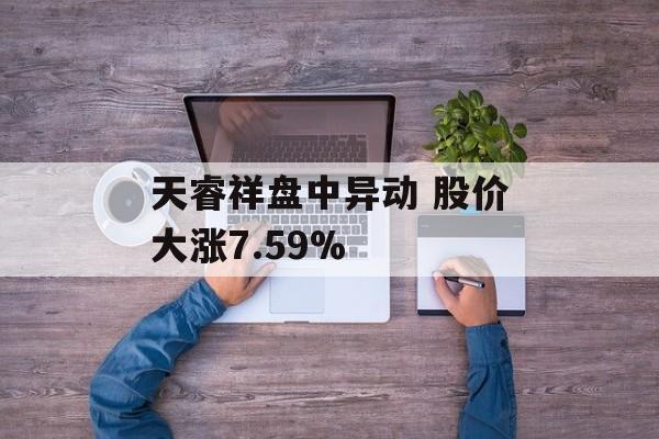天睿祥盘中异动 股价大涨7.59% 天睿祥盘中异动 股价大涨7.59%