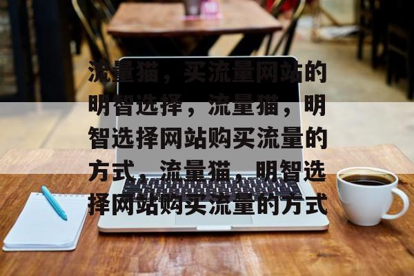 流量猫,买流量网站的明智选择,流量猫,明智选择网站购买流量的方式,流量猫,明智选择网站购买流量的方式 流量猫,买流量网站的明智选择,流量猫,明智选择网站购买流量的方式,流量猫,明智选择网站购买流量的方式