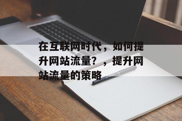 在互联网时代,如何提升网站流量?,提升网站流量的策略 在互联网时代,如何提升网站流量?,提升网站流量的策略
