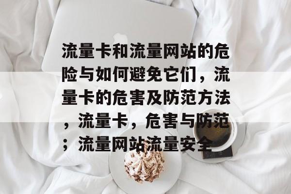 流量卡和流量网站的危险与如何避免它们,流量卡的危害及防范方法,流量卡,危害与防范;流量网站流量安全 流量卡和流量网站的危险与如何避免它们,流量卡的危害及防范方法,流量卡,危害与防范;流量网站流量安全