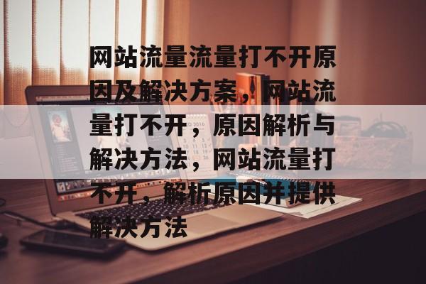 网站流量流量打不开原因及解决方案,网站流量打不开,原因解析与解决方法,网站流量打不开,解析原因并提供解决方法 网站流量流量打不开原因及解决方案,网站流量打不开,原因解析与解决方法,网站流量打不开,解析原因并提供解决方法