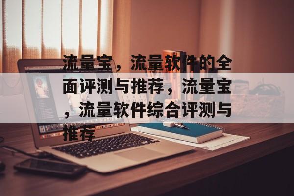 流量宝,流量软件的全面评测与推荐,流量宝,流量软件综合评测与推荐 流量宝,流量软件的全面评测与推荐,流量宝,流量软件综合评测与推荐