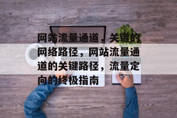 网站流量通道,关键的网络路径,网站流量通道的关键路径,流量定向的终极指南 网站流量通道,关键的网络路径,网站流量通道的关键路径,流量定向的终极指南