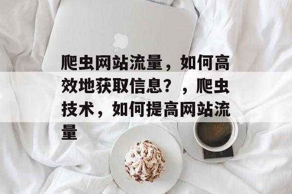 爬虫网站流量,如何高效地获取信息?,爬虫技术,如何提高网站流量 爬虫网站流量,如何高效地获取信息?,爬虫技术,如何提高网站流量