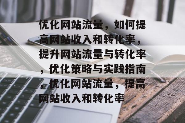 优化网站流量,如何提高网站收入和转化率,提升网站流量与转化率,优化策略与实践指南,优化网站流量,提高网站收入和转化率 优化网站流量,如何提高网站收入和转化率,提升网站流量与转化率,优化策略与实践指南,优化网站流量,提高网站收入和转化率