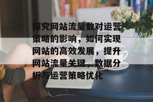 探究网站流量数对运营策略的影响,如何实现网站的高效发展,提升网站流量关键,数据分析与运营策略优化 探究网站流量数对运营策略的影响,如何实现网站的高效发展,提升网站流量关键,数据分析与运营策略优化