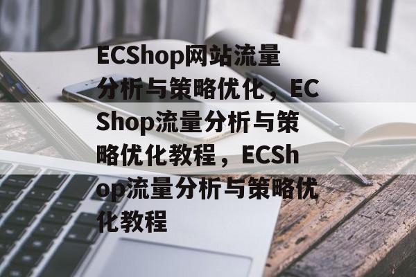 ECShop网站流量分析与策略优化,ECShop流量分析与策略优化教程,ECShop流量分析与策略优化教程 ECShop网站流量分析与策略优化,ECShop流量分析与策略优化教程,ECShop流量分析与策略优化教程