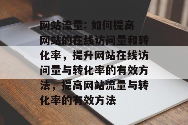 网站流量: 如何提高网站的在线访问量和转化率，提升网站在线访问量与转化率的有效方法，提高网站流量与转化率的有效方法