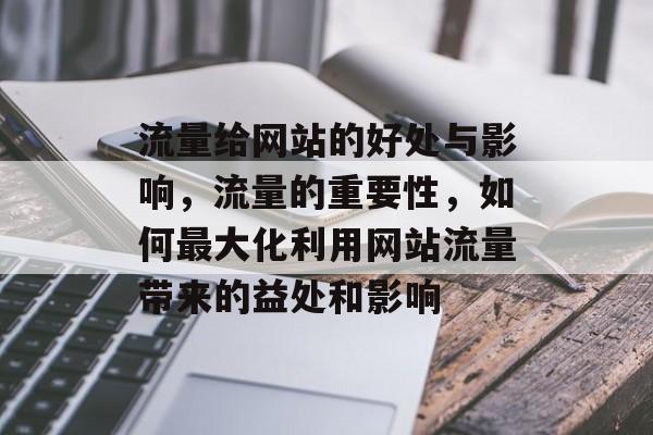 流量给网站的好处与影响，流量的重要性，如何最大化利用网站流量带来的益处和影响