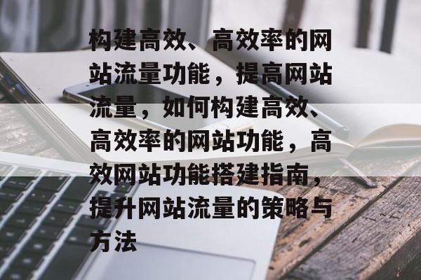构建高效、高效率的网站流量功能,提高网站流量,如何构建高效、高效率的网站功能,高效网站功能搭建指南,提升网站流量的策略与方法 构建高效、高效率的网站流量功能,提高网站流量,如何构建高效、高效率的网站功能,高效网站功能搭建指南,提升网站流量的策略与方法
