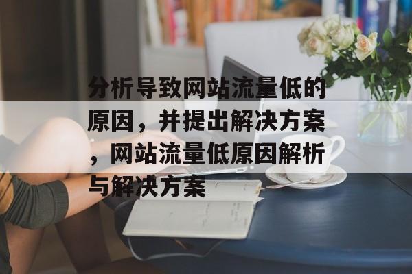 分析导致网站流量低的原因，并提出解决方案，网站流量低原因解析与解决方案