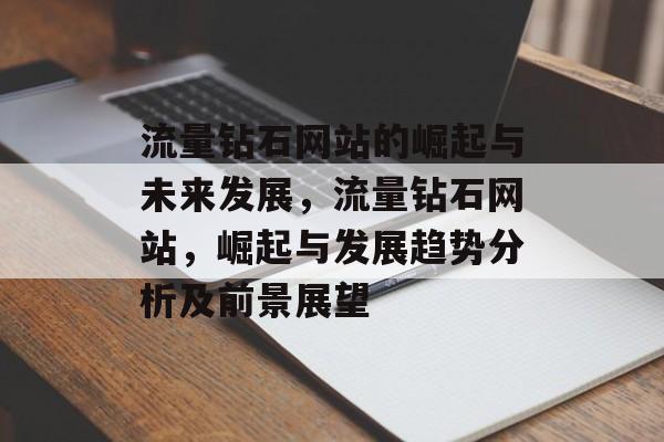 流量钻石网站的崛起与未来发展,流量钻石网站,崛起与发展趋势分析及前景展望 流量钻石网站的崛起与未来发展,流量钻石网站,崛起与发展趋势分析及前景展望