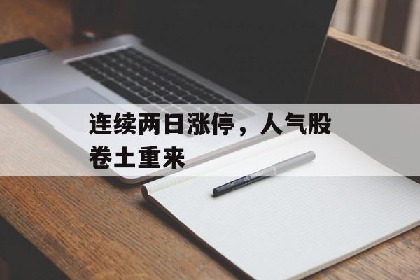 连续两日涨停,人气股卷土重来 连续两日涨停,人气股卷土重来