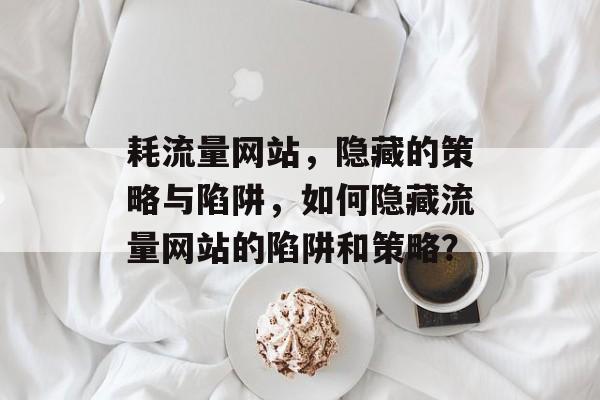 耗流量网站，隐藏的策略与陷阱，如何隐藏流量网站的陷阱和策略？