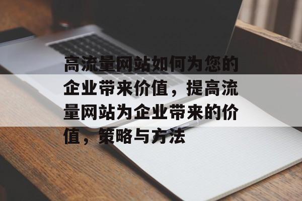 高流量网站如何为您的企业带来价值,提高流量网站为企业带来的价值,策略与方法 高流量网站如何为您的企业带来价值,提高流量网站为企业带来的价值,策略与方法