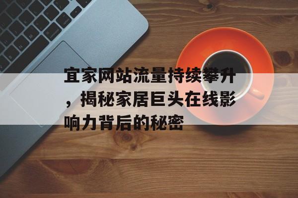宜家网站流量持续攀升,揭秘家居巨头在线影响力背后的秘密 宜家网站流量持续攀升,揭秘家居巨头在线影响力背后的秘密