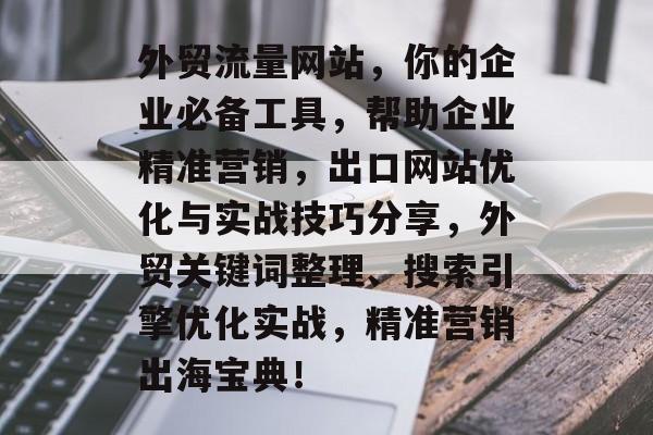 外贸流量网站,你的企业必备工具,帮助企业精准营销,出口网站优化与实战技巧分享,外贸关键词整理、搜索引擎优化实战,精准营销出海宝典! 外贸流量网站,你的企业必备工具,帮助企业精准营销,出口网站优化与实战技巧分享,外贸关键词整理、搜索引擎优化实战,精准营销出海宝典!
