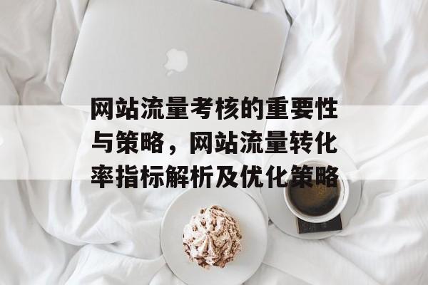 网站流量考核的重要性与策略,网站流量转化率指标解析及优化策略 网站流量考核的重要性与策略,网站流量转化率指标解析及优化策略