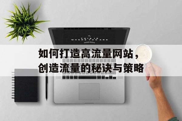 如何打造高流量网站,创造流量的秘诀与策略 如何打造高流量网站,创造流量的秘诀与策略