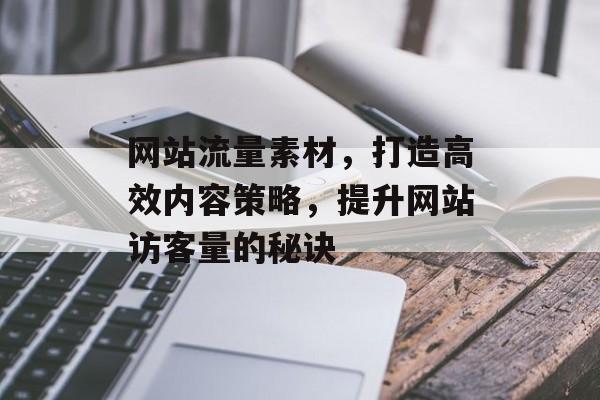 网站流量素材,打造高效内容策略,提升网站访客量的秘诀 网站流量素材,打造高效内容策略,提升网站访客量的秘诀