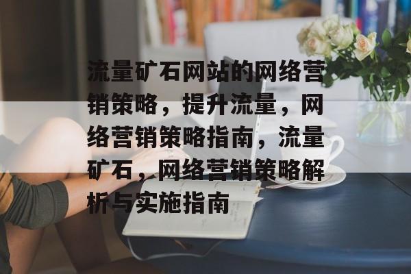 流量矿石网站的网络营销策略,提升流量,网络营销策略指南,流量矿石,网络营销策略解析与实施指南 流量矿石网站的网络营销策略,提升流量,网络营销策略指南,流量矿石,网络营销策略解析与实施指南