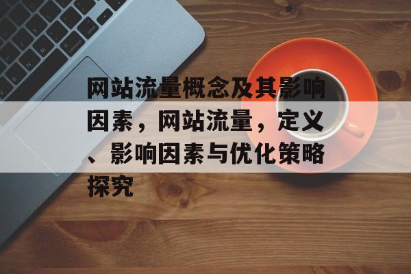 网站流量概念及其影响因素,网站流量,定义、影响因素与优化策略探究 网站流量概念及其影响因素,网站流量,定义、影响因素与优化策略探究