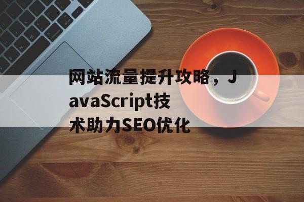 网站流量提升攻略，JavaScript技术助力SEO优化