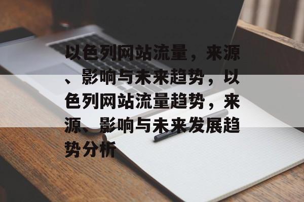 以色列网站流量，来源、影响与未来趋势，以色列网站流量趋势，来源、影响与未来发展趋势分析