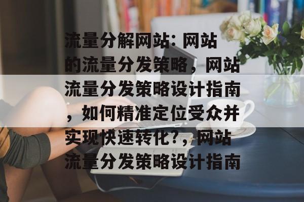 流量分解网站: 网站的流量分发策略,网站流量分发策略设计指南,如何精准定位受众并实现快速转化?,网站流量分发策略设计指南 流量分解网站: 网站的流量分发策略,网站流量分发策略设计指南,如何精准定位受众并实现快速转化?,网站流量分发策略设计指南