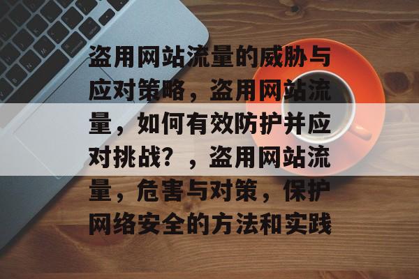 盗用网站流量的威胁与应对策略,盗用网站流量,如何有效防护并应对挑战?,盗用网站流量,危害与对策,保护网络安全的方法和实践 盗用网站流量的威胁与应对策略,盗用网站流量,如何有效防护并应对挑战?,盗用网站流量,危害与对策,保护网络安全的方法和实践