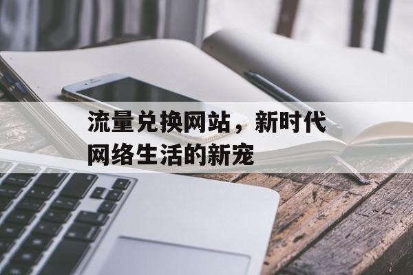 流量兑换网站，新时代网络生活的新宠