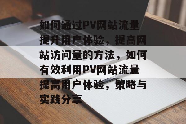 如何通过PV网站流量提升用户体验，提高网站访问量的方法，如何有效利用PV网站流量提高用户体验，策略与实践分享