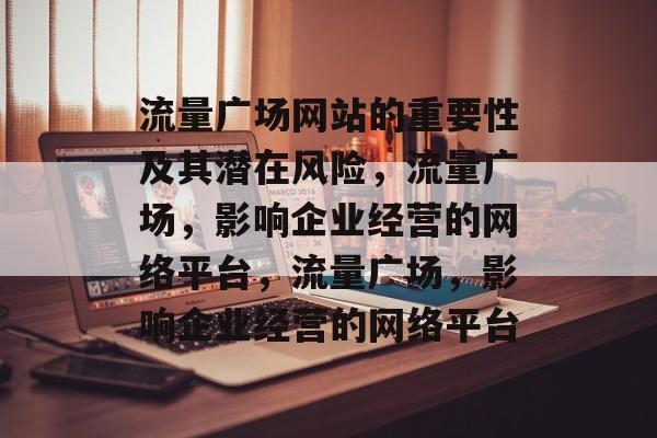 流量广场网站的重要性及其潜在风险,流量广场,影响企业经营的网络平台,流量广场,影响企业经营的网络平台 流量广场网站的重要性及其潜在风险,流量广场,影响企业经营的网络平台,流量广场,影响企业经营的网络平台